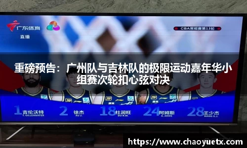 重磅预告：广州队与吉林队的极限运动嘉年华小组赛次轮扣心弦对决