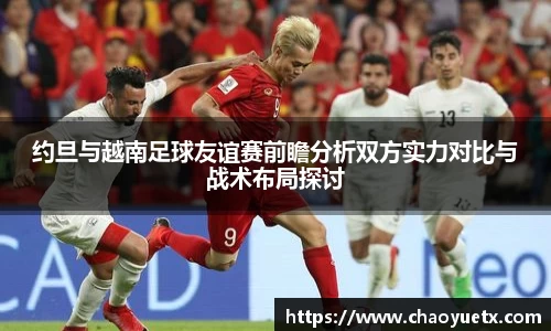 约旦与越南足球友谊赛前瞻分析双方实力对比与战术布局探讨