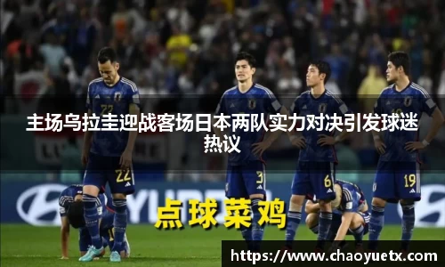 主场乌拉圭迎战客场日本两队实力对决引发球迷热议